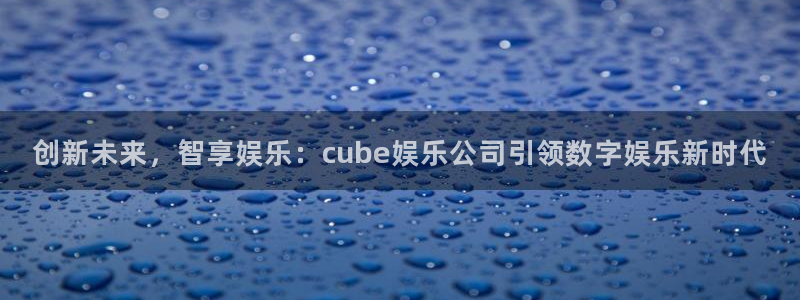 澳客手机：创新未来，智享娱乐：cube娱乐公司引领数字娱乐新时代