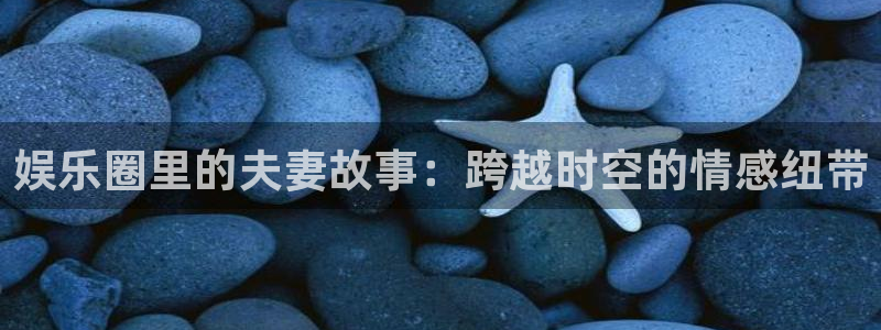 澳客北单即时比分：娱乐圈里的夫妻故事：跨越时空的情感纽带