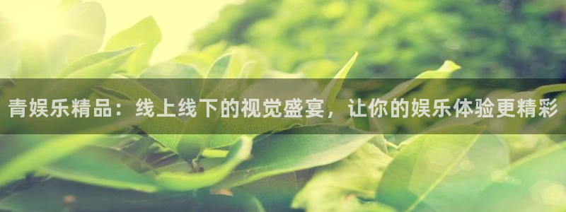 澳客官方竞彩网：青娱乐精品：线上线下的视觉盛宴，让你的娱乐体验更精彩