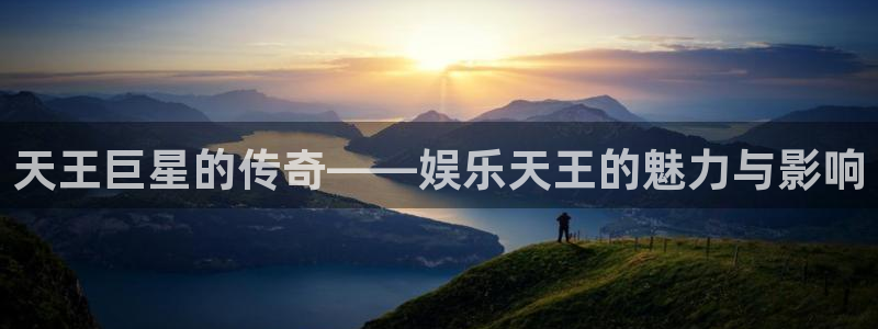 澳客方案下载：天王巨星的传奇——娱乐天王的魅力与影响