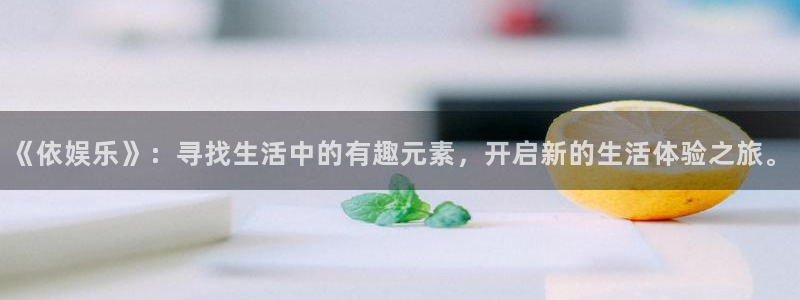 澳客网电脑版首页入口：《依娱乐》：寻找生活中的有趣元素，开启新的生活体验之旅。