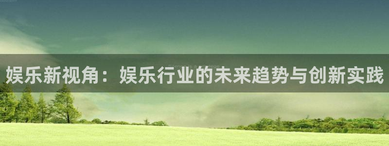 澳客胜负十四场：娱乐新视角：娱乐行业的未来趋势与创新实践