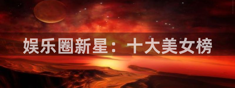 澳客网体育数据：娱乐圈新星：十大美女榜