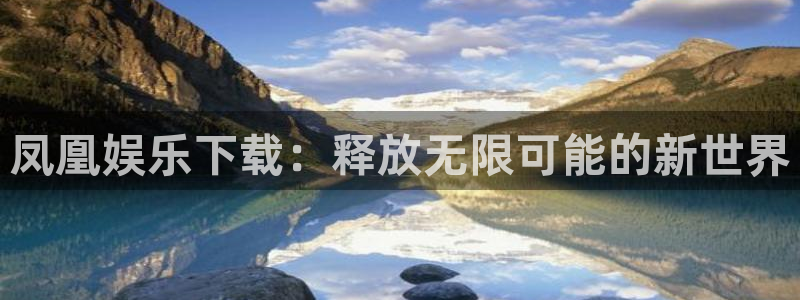 澳客 网：凤凰娱乐下载：释放无限可能的新世界