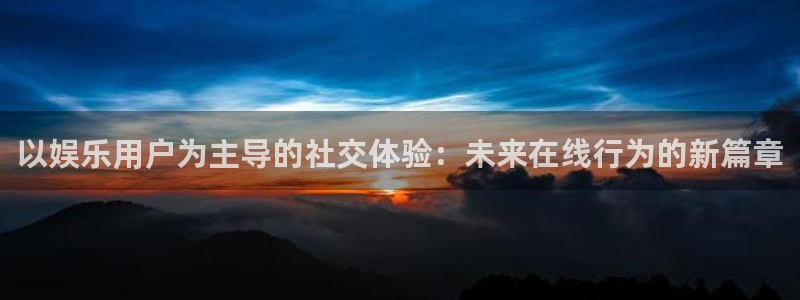 澳客手机版下载步骤：以娱乐用户为主导的社交体验：未来在线行为的新篇章