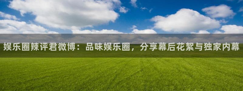 澳客网澳客：娱乐圈辣评君微博：品味娱乐圈，分享幕后花絮与独家内幕