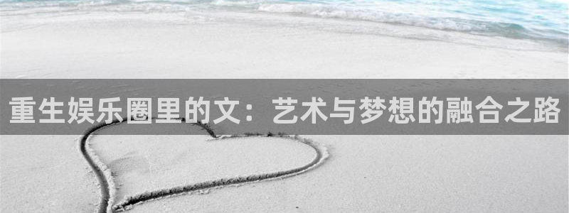 澳客网官网首页：重生娱乐圈里的文：艺术与梦想的融合之路