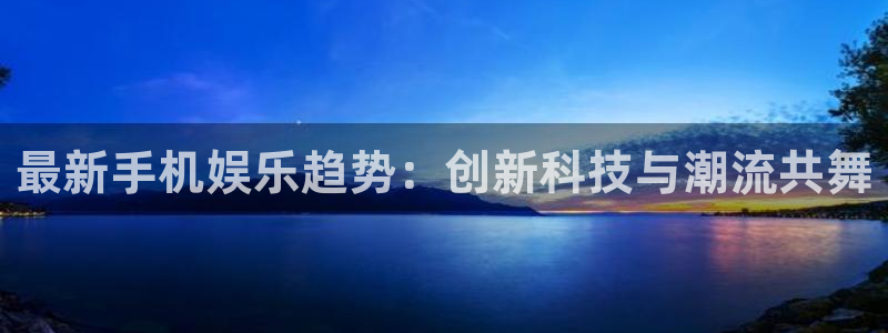 澳客官网首页电脑版：最新手机娱乐趋势：创新科技与潮流共舞
