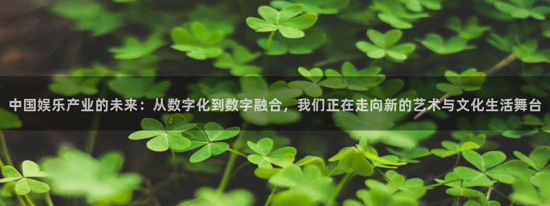 澳客网(官网)澳：中国娱乐产业的未来：从数字化到数字融合，我们正在走向新的艺术与文化生活舞台